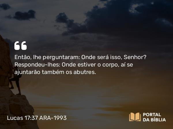 Lucas 17:37 ARA-1993 - Então, lhe perguntaram: Onde será isso, Senhor? Respondeu-lhes: Onde estiver o corpo, aí se ajuntarão também os abutres.