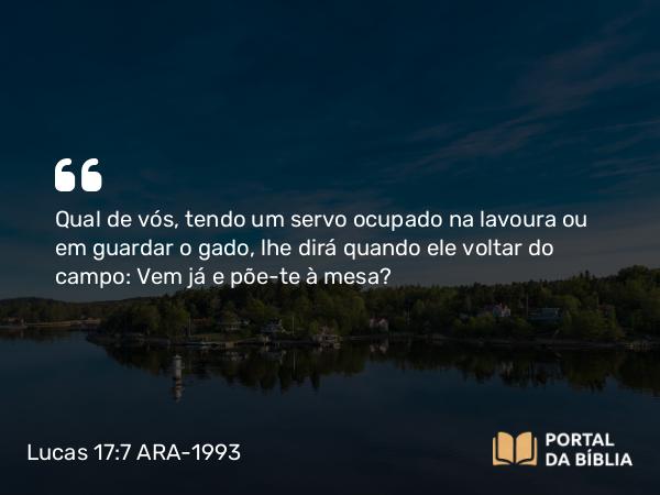 Lucas 17:7 ARA-1993 - Qual de vós, tendo um servo ocupado na lavoura ou em guardar o gado, lhe dirá quando ele voltar do campo: Vem já e põe-te à mesa?