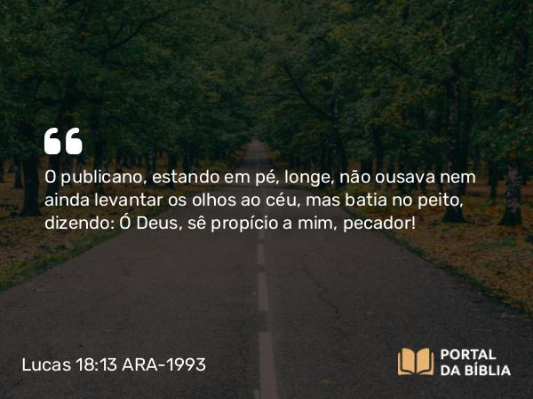 Lucas 18:13 ARA-1993 - O publicano, estando em pé, longe, não ousava nem ainda levantar os olhos ao céu, mas batia no peito, dizendo: Ó Deus, sê propício a mim, pecador!