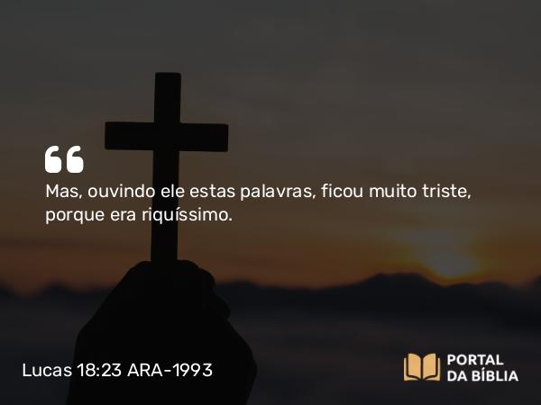 Lucas 18:23 ARA-1993 - Mas, ouvindo ele estas palavras, ficou muito triste, porque era riquíssimo.