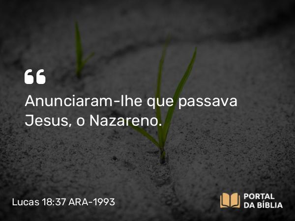 Lucas 18:37 ARA-1993 - Anunciaram-lhe que passava Jesus, o Nazareno.