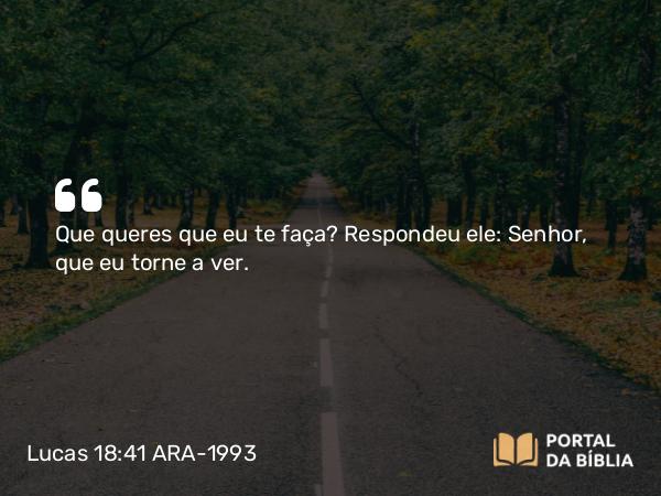 Lucas 18:41 ARA-1993 - Que queres que eu te faça? Respondeu ele: Senhor, que eu torne a ver.