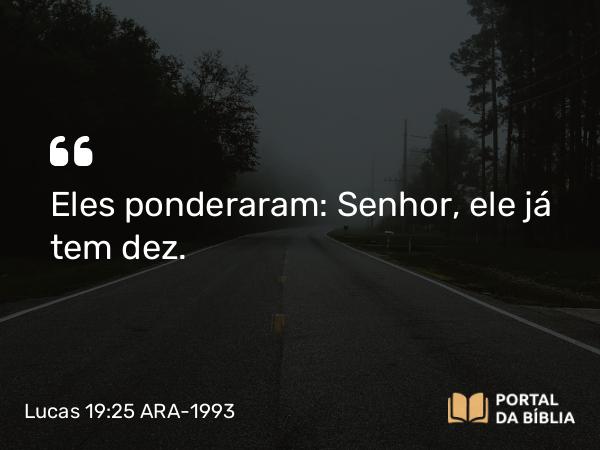 Lucas 19:25 ARA-1993 - Eles ponderaram: Senhor, ele já tem dez.