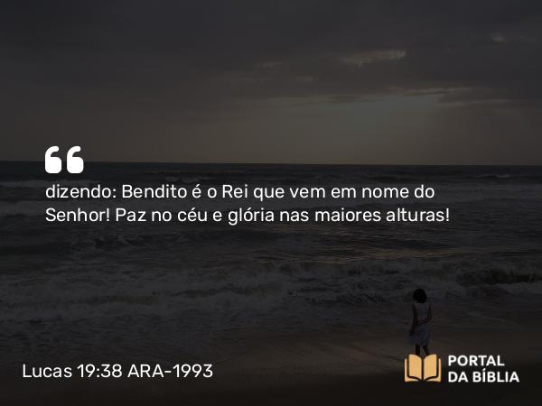 Lucas 19:38 ARA-1993 - dizendo: Bendito é o Rei que vem em nome do Senhor! Paz no céu e glória nas maiores alturas!