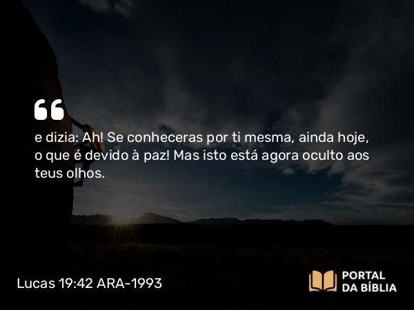 Lucas 19:42 ARA-1993 - e dizia: Ah! Se conheceras por ti mesma, ainda hoje, o que é devido à paz! Mas isto está agora oculto aos teus olhos.