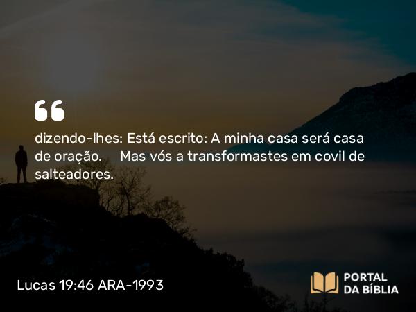 Lucas 19:46 ARA-1993 - dizendo-lhes: Está escrito: A minha casa será casa de oração. Mas vós a transformastes em covil de salteadores.