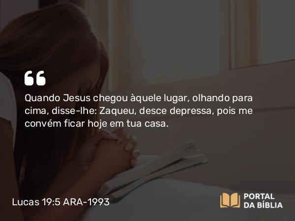 Lucas 19:5 ARA-1993 - Quando Jesus chegou àquele lugar, olhando para cima, disse-lhe: Zaqueu, desce depressa, pois me convém ficar hoje em tua casa.