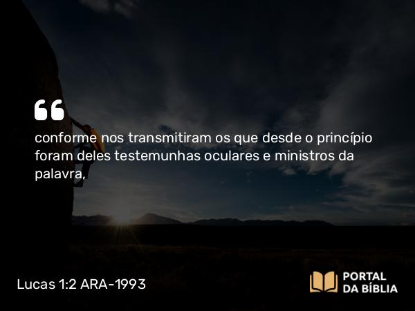 Lucas 1:2 ARA-1993 - conforme nos transmitiram os que desde o princípio foram deles testemunhas oculares e ministros da palavra,