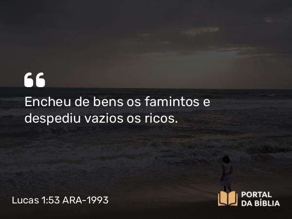 Lucas 1:53 ARA-1993 - Encheu de bens os famintos e despediu vazios os ricos.