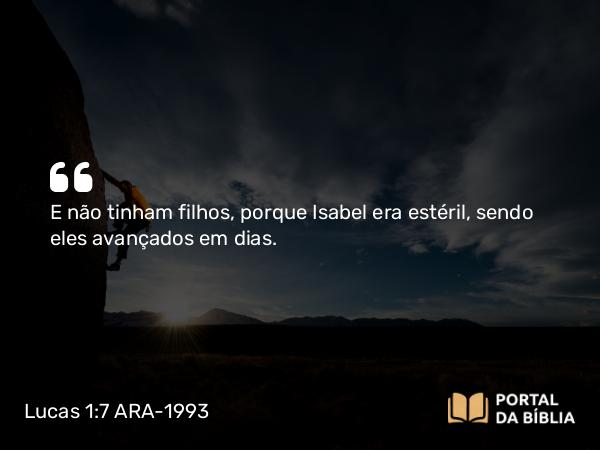 Lucas 1:7 ARA-1993 - E não tinham filhos, porque Isabel era estéril, sendo eles avançados em dias.