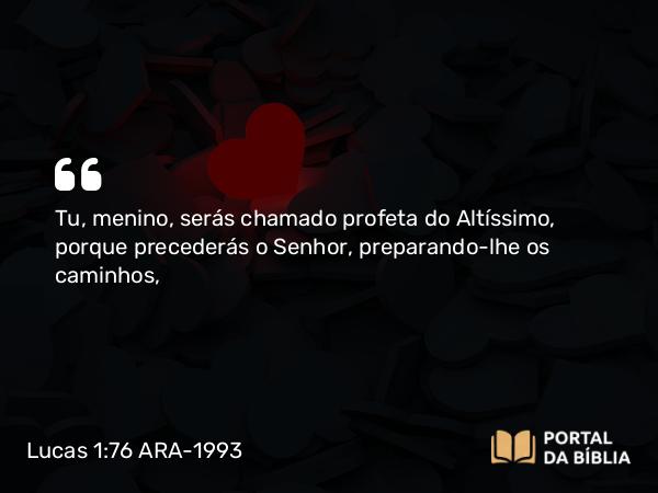 Lucas 1:76 ARA-1993 - Tu, menino, serás chamado profeta do Altíssimo, porque precederás o Senhor, preparando-lhe os caminhos,