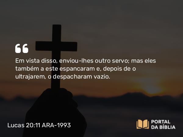 Lucas 20:11 ARA-1993 - Em vista disso, enviou-lhes outro servo; mas eles também a este espancaram e, depois de o ultrajarem, o despacharam vazio.