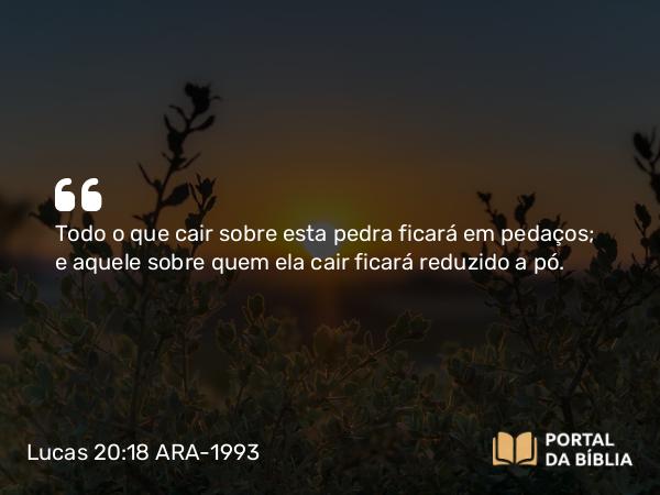 Lucas 20:18 ARA-1993 - Todo o que cair sobre esta pedra ficará em pedaços; e aquele sobre quem ela cair ficará reduzido a pó.