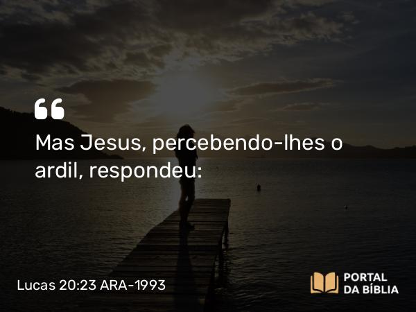 Lucas 20:23 ARA-1993 - Mas Jesus, percebendo-lhes o ardil, respondeu: