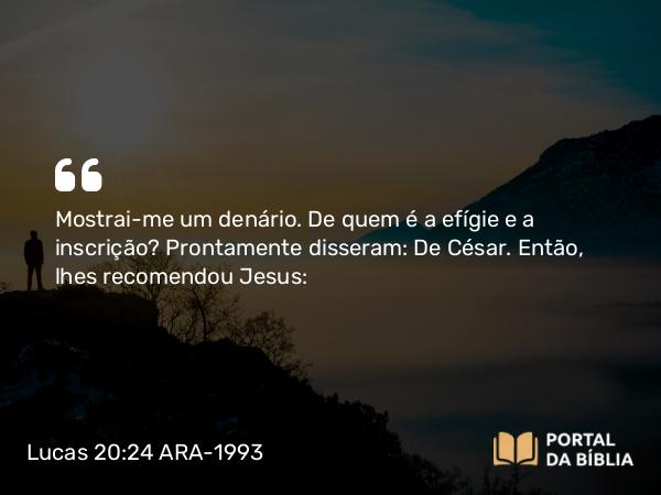 Lucas 20:24 ARA-1993 - Mostrai-me um denário. De quem é a efígie e a inscrição? Prontamente disseram: De César. Então, lhes recomendou Jesus: