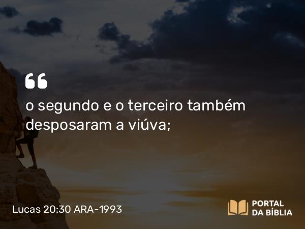 Lucas 20:30 ARA-1993 - o segundo e o terceiro também desposaram a viúva;