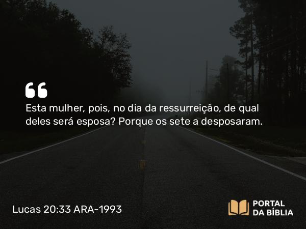 Lucas 20:33 ARA-1993 - Esta mulher, pois, no dia da ressurreição, de qual deles será esposa? Porque os sete a desposaram.