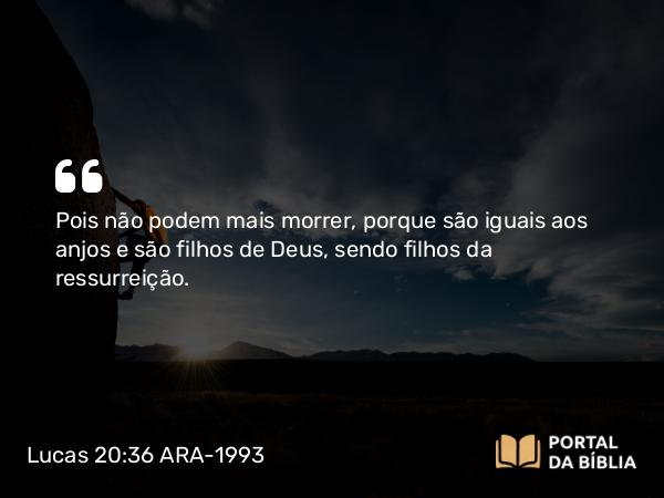 Lucas 20:36 ARA-1993 - Pois não podem mais morrer, porque são iguais aos anjos e são filhos de Deus, sendo filhos da ressurreição.