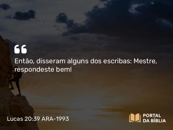 Lucas 20:39 ARA-1993 - Então, disseram alguns dos escribas: Mestre, respondeste bem!