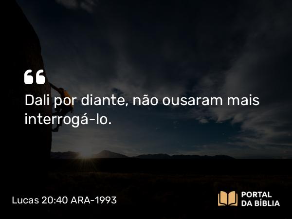 Lucas 20:40 ARA-1993 - Dali por diante, não ousaram mais interrogá-lo.