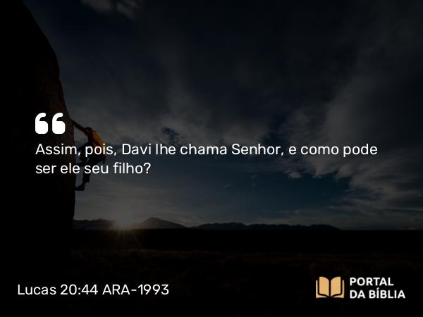 Lucas 20:44 ARA-1993 - Assim, pois, Davi lhe chama Senhor, e como pode ser ele seu filho?