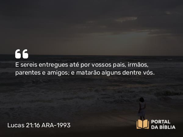 Lucas 21:16 ARA-1993 - E sereis entregues até por vossos pais, irmãos, parentes e amigos; e matarão alguns dentre vós.