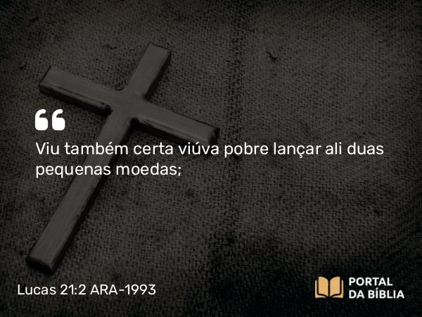 Lucas 21:2-3 ARA-1993 - Viu também certa viúva pobre lançar ali duas pequenas moedas;