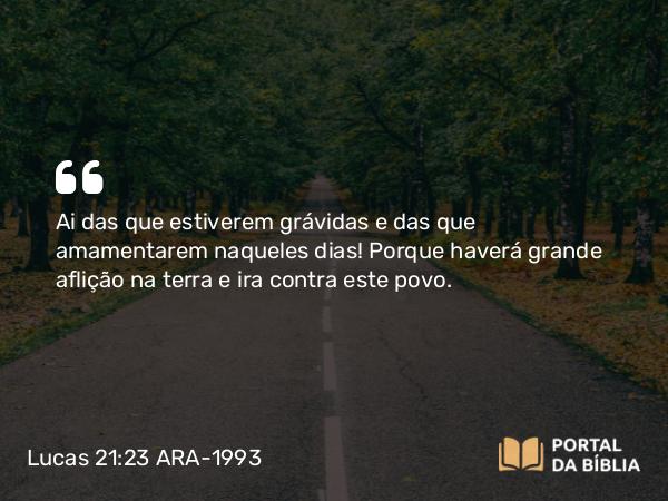 Lucas 21:23 ARA-1993 - Ai das que estiverem grávidas e das que amamentarem naqueles dias! Porque haverá grande aflição na terra e ira contra este povo.