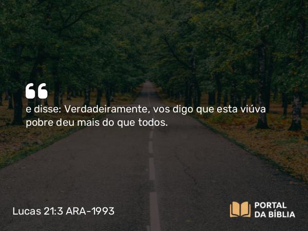 Lucas 21:3 ARA-1993 - e disse: Verdadeiramente, vos digo que esta viúva pobre deu mais do que todos.