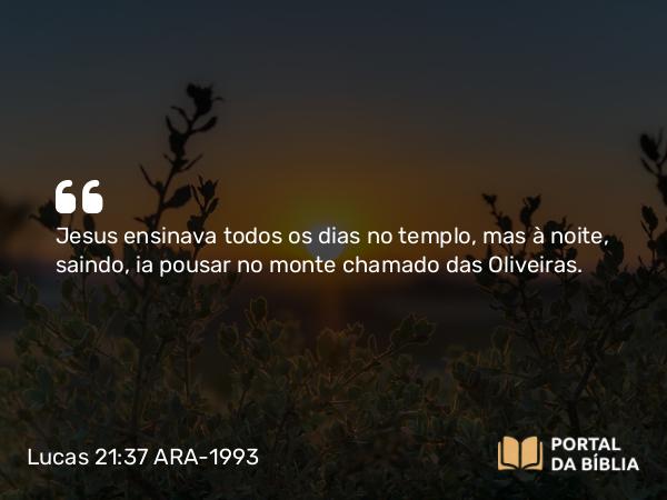 Lucas 21:37 ARA-1993 - Jesus ensinava todos os dias no templo, mas à noite, saindo, ia pousar no monte chamado das Oliveiras.