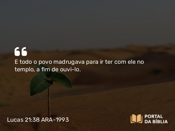 Lucas 21:38 ARA-1993 - E todo o povo madrugava para ir ter com ele no templo, a fim de ouvi-lo.