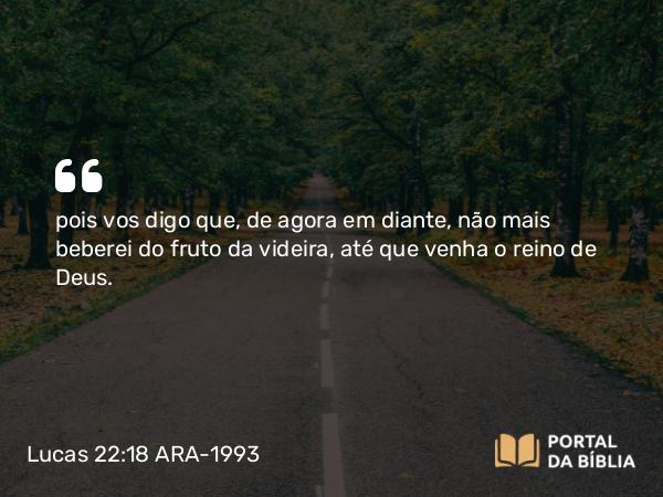 Lucas 22:18 ARA-1993 - pois vos digo que, de agora em diante, não mais beberei do fruto da videira, até que venha o reino de Deus.