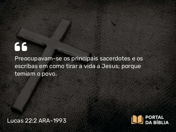 Lucas 22:2 ARA-1993 - Preocupavam-se os principais sacerdotes e os escribas em como tirar a vida a Jesus; porque temiam o povo.