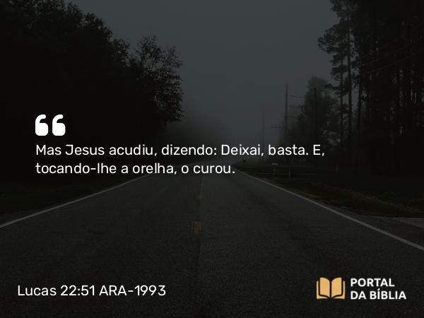 Lucas 22:51 ARA-1993 - Mas Jesus acudiu, dizendo: Deixai, basta. E, tocando-lhe a orelha, o curou.