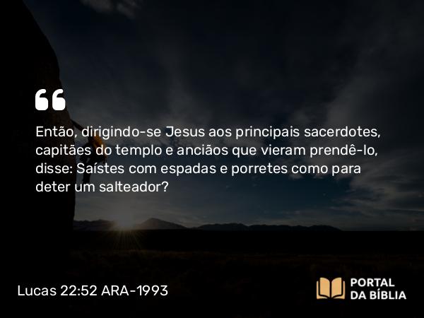 Lucas 22:52 ARA-1993 - Então, dirigindo-se Jesus aos principais sacerdotes, capitães do templo e anciãos que vieram prendê-lo, disse: Saístes com espadas e porretes como para deter um salteador?