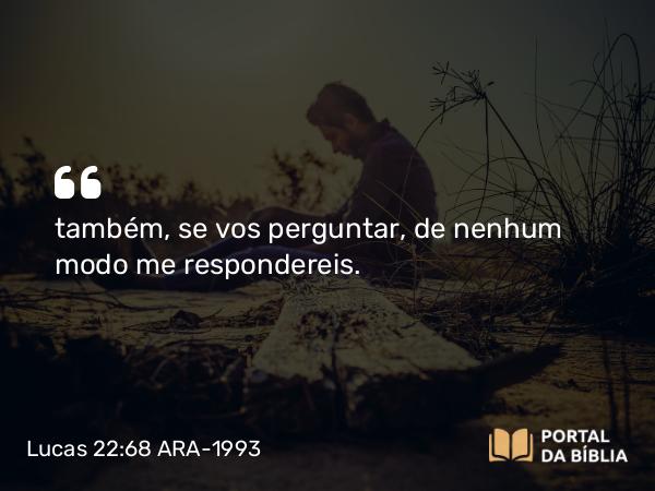 Lucas 22:68 ARA-1993 - também, se vos perguntar, de nenhum modo me respondereis.