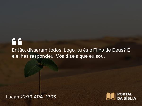 Lucas 22:70 ARA-1993 - Então, disseram todos: Logo, tu és o Filho de Deus? E ele lhes respondeu: Vós dizeis que eu sou.