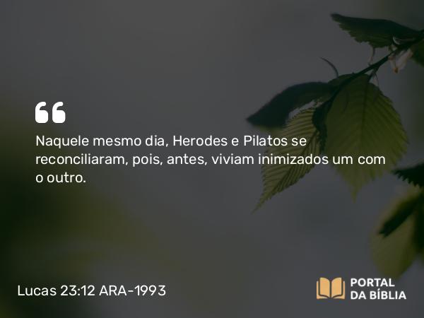 Lucas 23:12 ARA-1993 - Naquele mesmo dia, Herodes e Pilatos se reconciliaram, pois, antes, viviam inimizados um com o outro.