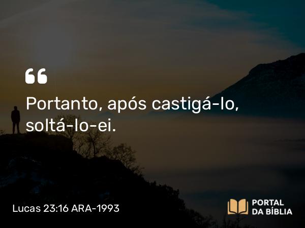 Lucas 23:16 ARA-1993 - Portanto, após castigá-lo, soltá-lo-ei.