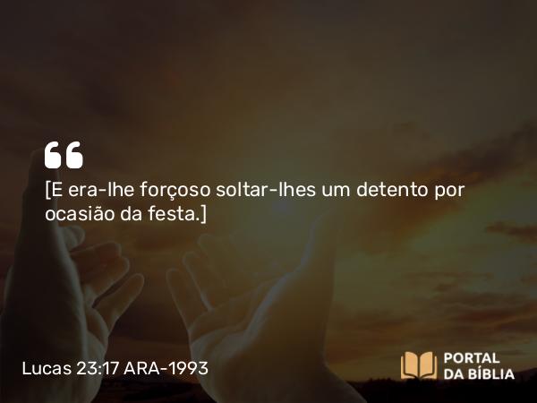 Lucas 23:17 ARA-1993 - [E era-lhe forçoso soltar-lhes um detento por ocasião da festa.]