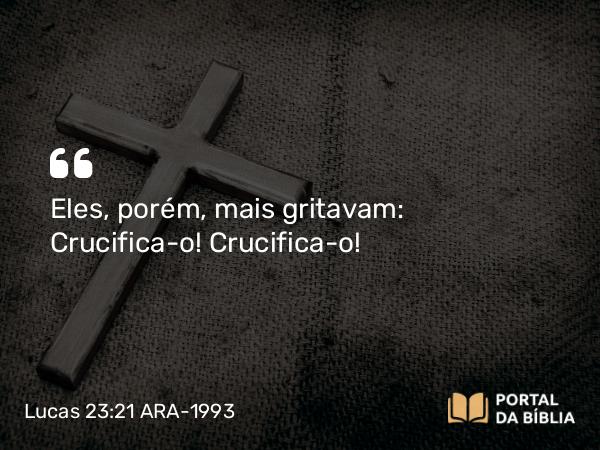 Lucas 23:21-23 ARA-1993 - Eles, porém, mais gritavam: Crucifica-o! Crucifica-o!