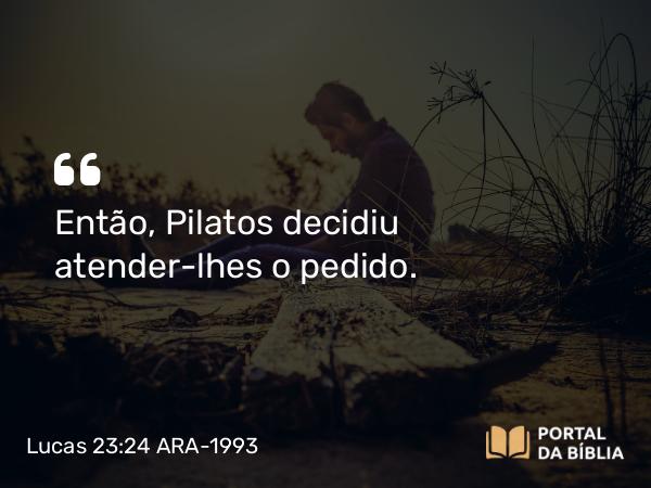 Lucas 23:24-25 ARA-1993 - Então, Pilatos decidiu atender-lhes o pedido.