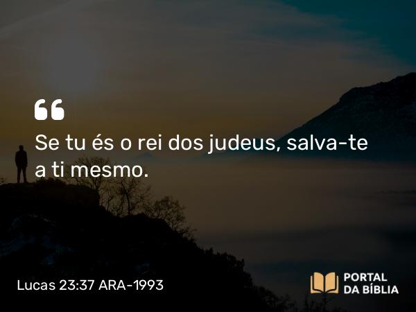 Lucas 23:37 ARA-1993 - Se tu és o rei dos judeus, salva-te a ti mesmo.