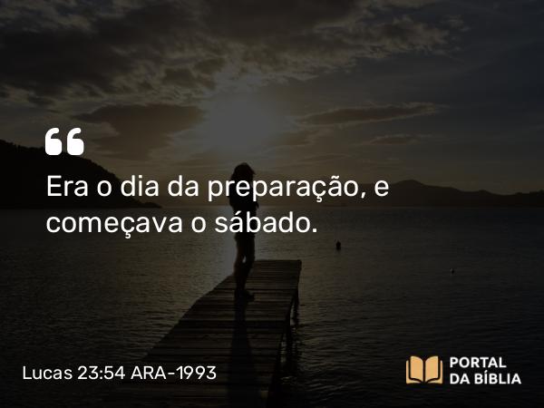 Lucas 23:54 ARA-1993 - Era o dia da preparação, e começava o sábado.