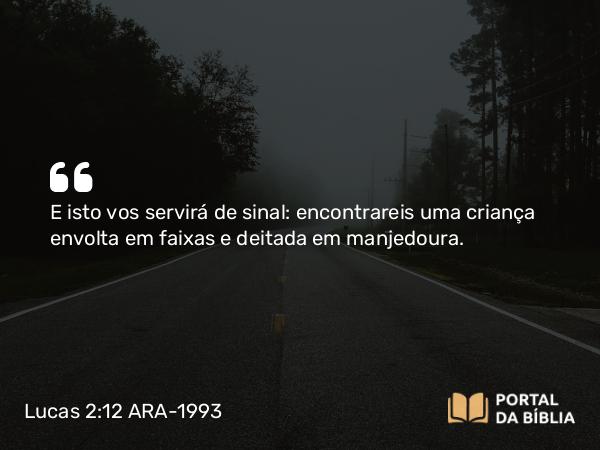 Lucas 2:12 ARA-1993 - E isto vos servirá de sinal: encontrareis uma criança envolta em faixas e deitada em manjedoura.