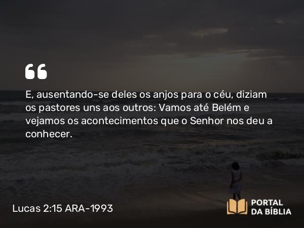 Lucas 2:15 ARA-1993 - E, ausentando-se deles os anjos para o céu, diziam os pastores uns aos outros: Vamos até Belém e vejamos os acontecimentos que o Senhor nos deu a conhecer.