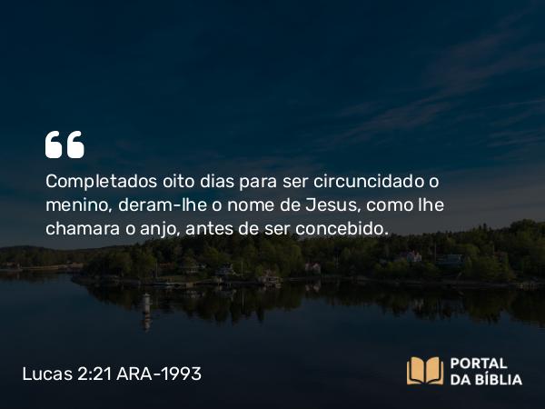 Lucas 2:21 ARA-1993 - Completados oito dias para ser circuncidado o menino, deram-lhe o nome de Jesus, como lhe chamara o anjo, antes de ser concebido.