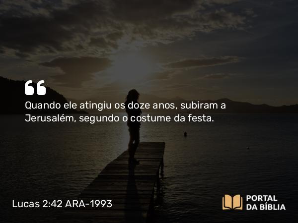 Lucas 2:42 ARA-1993 - Quando ele atingiu os doze anos, subiram a Jerusalém, segundo o costume da festa.