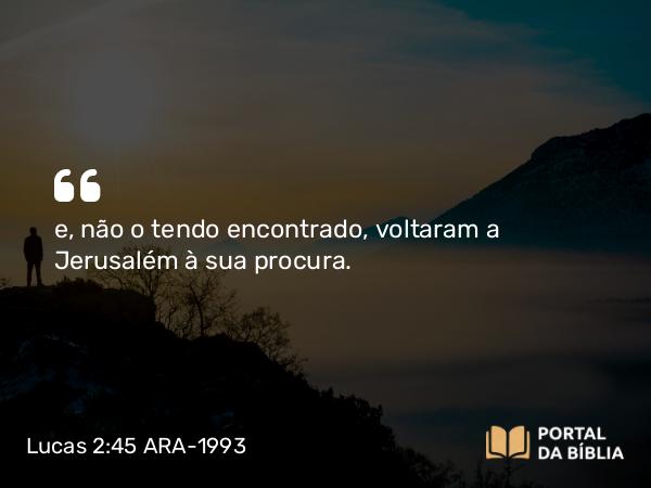 Lucas 2:45 ARA-1993 - e, não o tendo encontrado, voltaram a Jerusalém à sua procura.