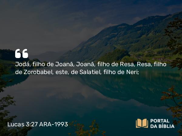 Lucas 3:27 ARA-1993 - Jodá, filho de Joanã, Joanã, filho de Resa, Resa, filho de Zorobabel, este, de Salatiel, filho de Neri;